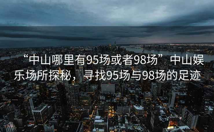 “中山哪里有95場或者98場”中山娛樂場所探秘，尋找95場與98場的足跡