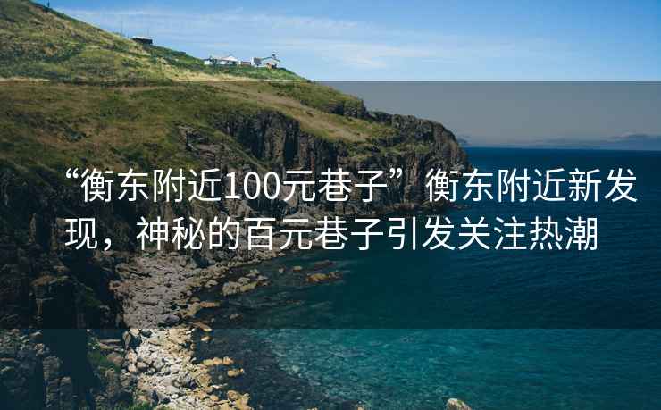 “衡東附近100元巷子”衡東附近新發(fā)現，神秘的百元巷子引發(fā)關注熱潮