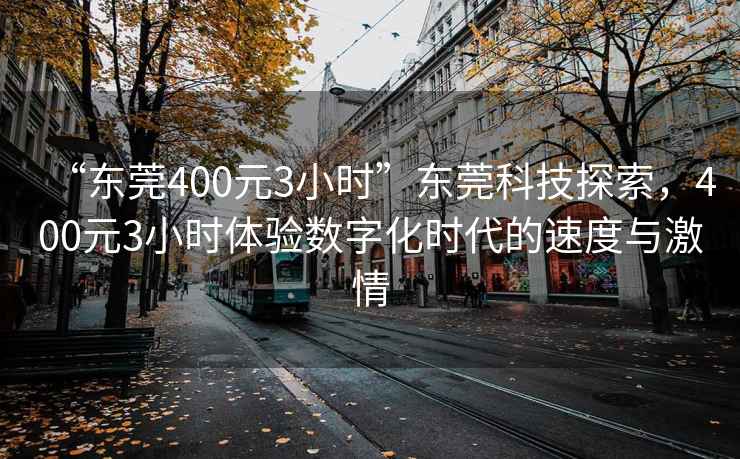 “東莞400元3小時”東莞科技探索，400元3小時體驗數(shù)字化時代的速度與激情