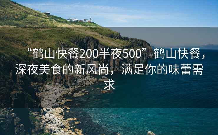 “鶴山快餐200半夜500”鶴山快餐，深夜美食的新風(fēng)尚，滿足你的味蕾需求