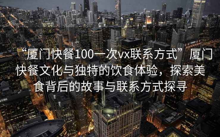 “廈門快餐100一次vx聯(lián)系方式”廈門快餐文化與獨(dú)特的飲食體驗(yàn)，探索美食背后的故事與聯(lián)系方式探尋