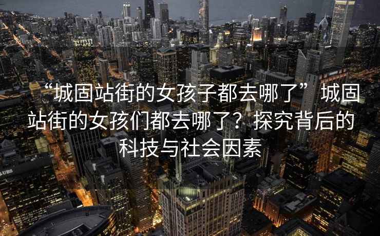 “城固站街的女孩子都去哪了”城固站街的女孩們都去哪了？探究背后的科技與社會(huì)因素