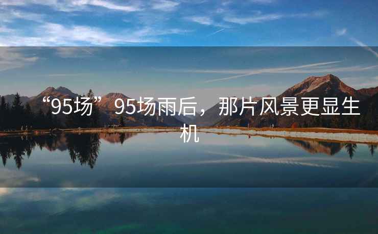 “95場(chǎng)”95場(chǎng)雨后，那片風(fēng)景更顯生機(jī)