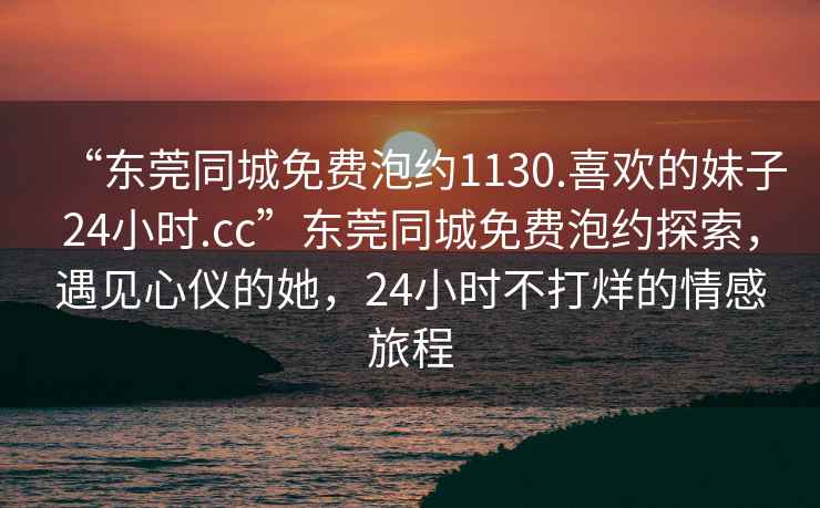 “東莞同城免費(fèi)泡約1130.喜歡的妹子24小時(shí).cc”東莞同城免費(fèi)泡約探索，遇見(jiàn)心儀的她，24小時(shí)不打烊的情感旅程