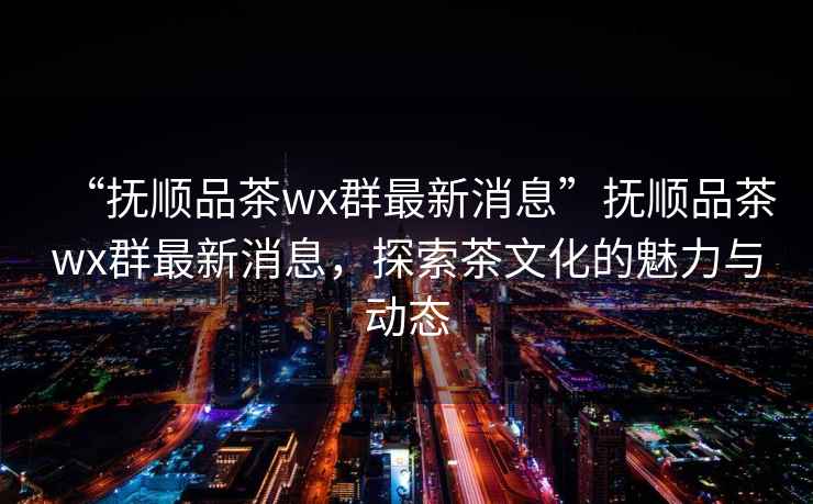 “撫順品茶wx群最新消息”撫順品茶wx群最新消息，探索茶文化的魅力與動態(tài)