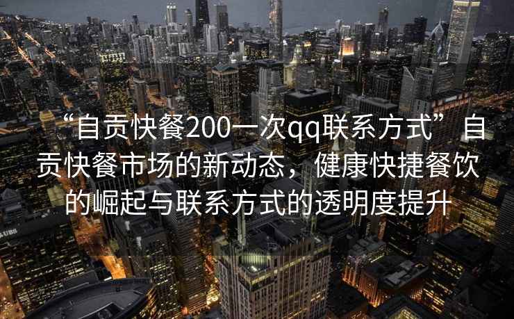 “自貢快餐200一次qq聯(lián)系方式”自貢快餐市場的新動態(tài)，健康快捷餐飲的崛起與聯(lián)系方式的透明度提升