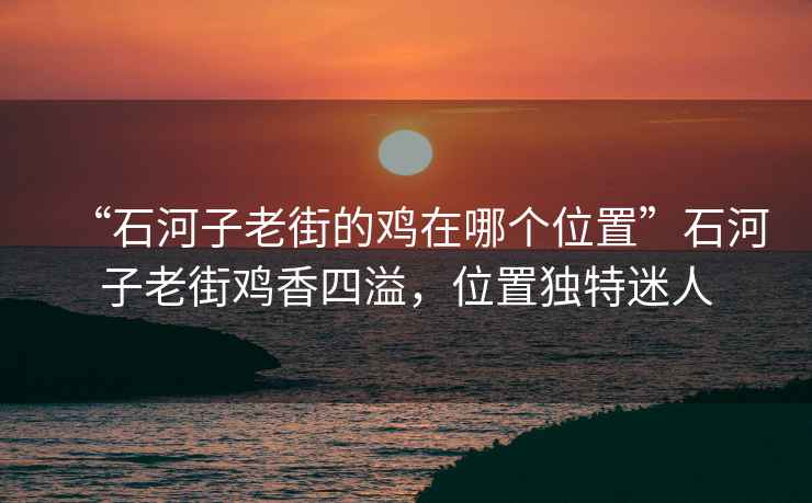“石河子老街的雞在哪個(gè)位置”石河子老街雞香四溢，位置獨(dú)特迷人