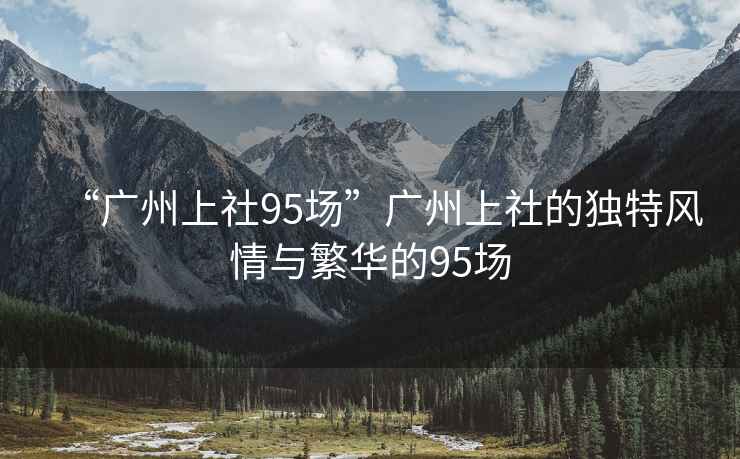 “廣州上社95場”廣州上社的獨(dú)特風(fēng)情與繁華的95場