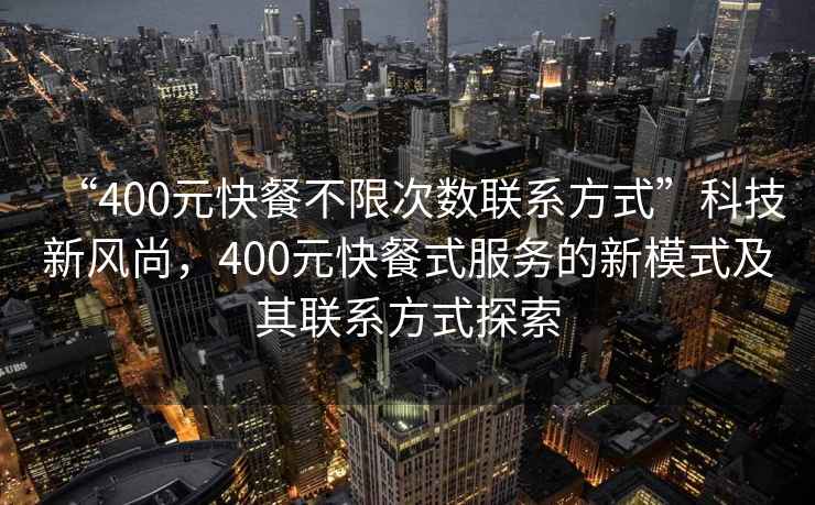 “400元快餐不限次數(shù)聯(lián)系方式”科技新風(fēng)尚，400元快餐式服務(wù)的新模式及其聯(lián)系方式探索