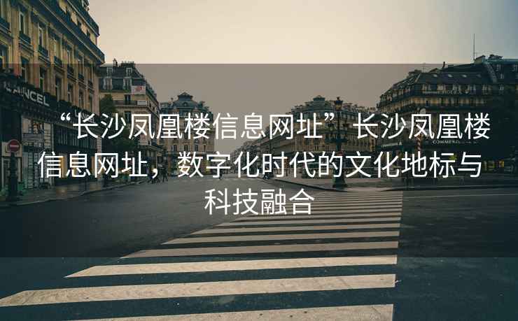 “長沙鳳凰樓信息網(wǎng)址”長沙鳳凰樓信息網(wǎng)址，數(shù)字化時(shí)代的文化地標(biāo)與科技融合