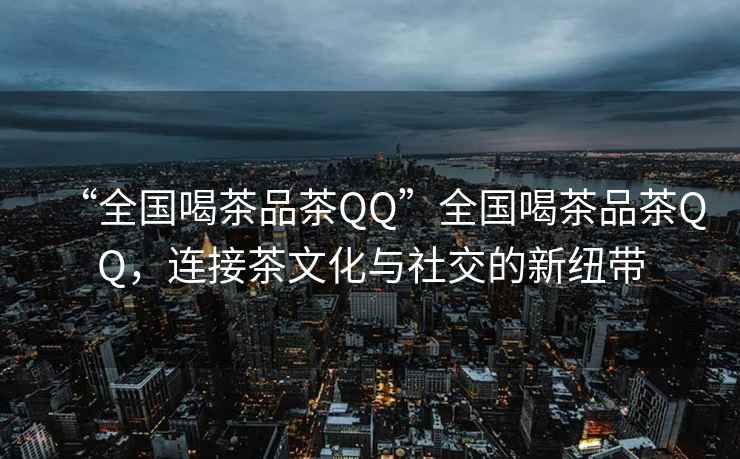 “全國喝茶品茶QQ”全國喝茶品茶QQ，連接茶文化與社交的新紐帶