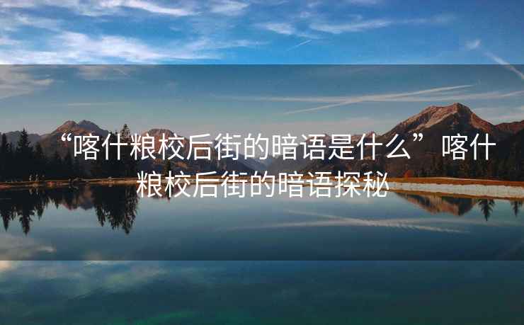 “喀什糧校后街的暗語是什么”喀什糧校后街的暗語探秘
