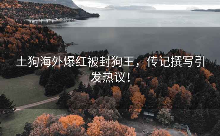 土狗海外爆紅被封狗王，傳記撰寫引發(fā)熱議！