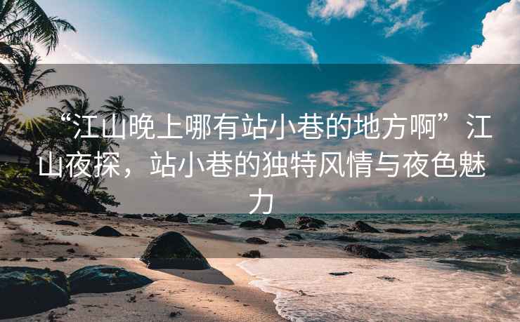 “江山晚上哪有站小巷的地方啊”江山夜探，站小巷的獨特風情與夜色魅力
