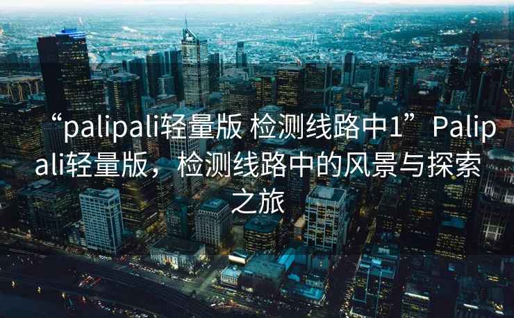 “palipali輕量版 檢測線路中1”Palipali輕量版，檢測線路中的風(fēng)景與探索之旅