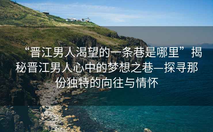 “晉江男人渴望的一條巷是哪里”揭秘晉江男人心中的夢想之巷—探尋那份獨(dú)特的向往與情懷