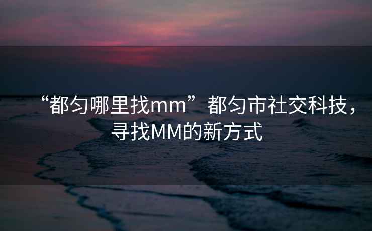 “都勻哪里找mm”都勻市社交科技，尋找MM的新方式
