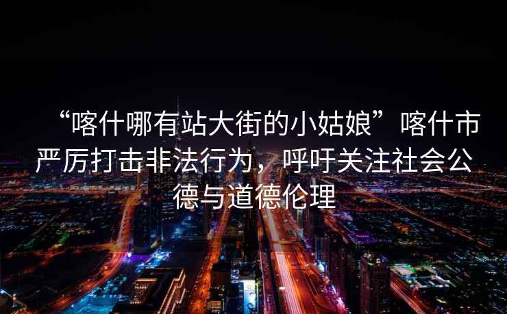 “喀什哪有站大街的小姑娘”喀什市嚴(yán)厲打擊非法行為，呼吁關(guān)注社會(huì)公德與道德倫理