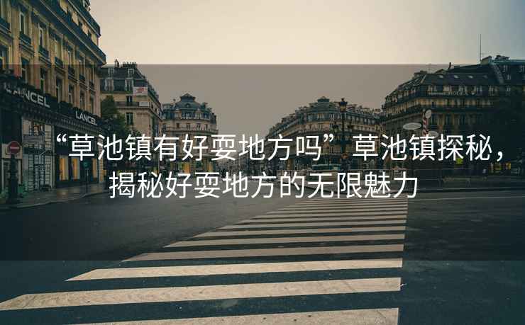 “草池鎮(zhèn)有好耍地方嗎”草池鎮(zhèn)探秘，揭秘好耍地方的無(wú)限魅力