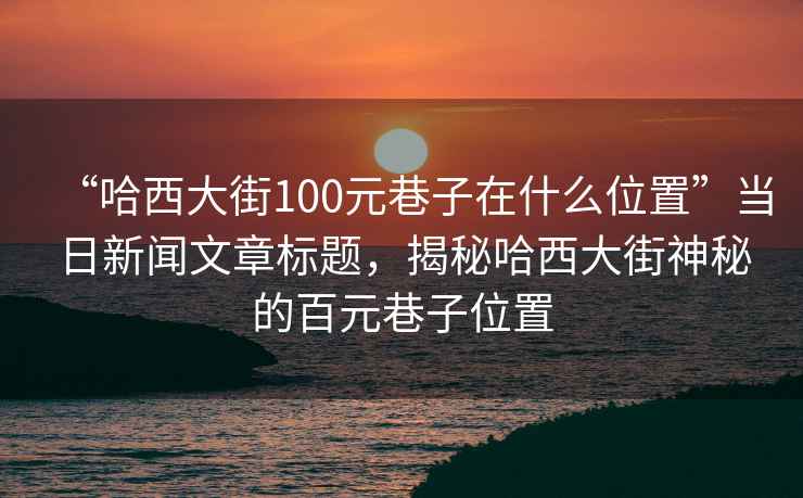 “哈西大街100元巷子在什么位置”當日新聞文章標題，揭秘哈西大街神秘的百元巷子位置