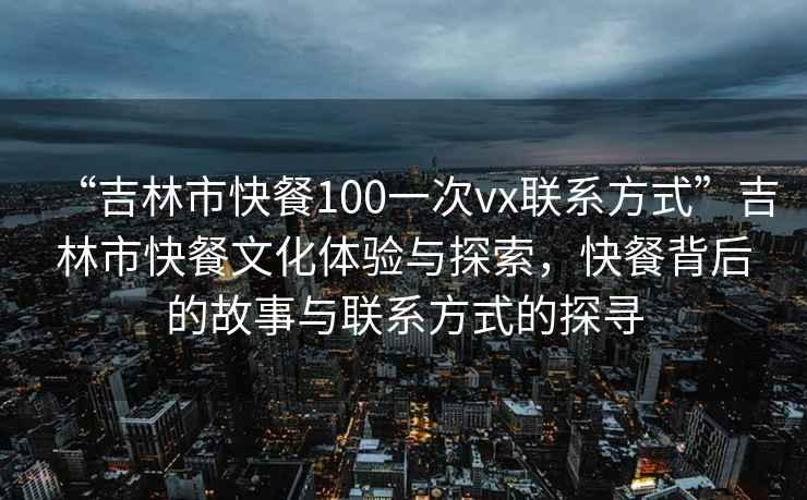 “吉林市快餐100一次vx聯(lián)系方式”吉林市快餐文化體驗與探索，快餐背后的故事與聯(lián)系方式的探尋