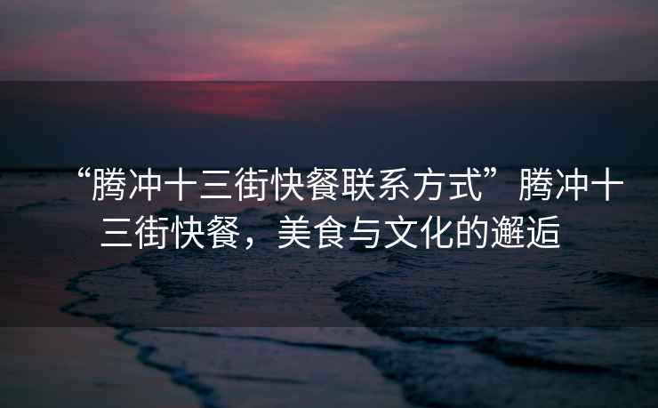 “騰沖十三街快餐聯(lián)系方式”騰沖十三街快餐，美食與文化的邂逅