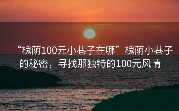 “槐蔭100元小巷子在哪”槐蔭小巷子的秘密，尋找那獨特的100元風(fēng)情