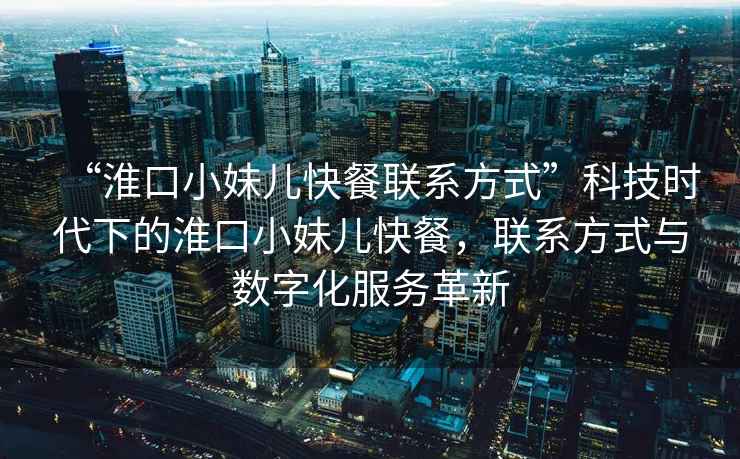“淮口小妹兒快餐聯(lián)系方式”科技時代下的淮口小妹兒快餐，聯(lián)系方式與數(shù)字化服務(wù)革新
