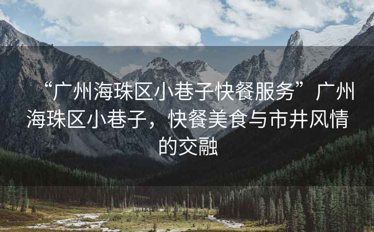 “廣州海珠區(qū)小巷子快餐服務(wù)”廣州海珠區(qū)小巷子，快餐美食與市井風(fēng)情的交融