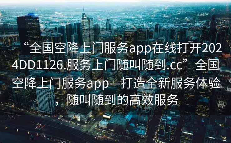 “全國(guó)空降上門(mén)服務(wù)app在線打開(kāi)2024DD1126.服務(wù)上門(mén)隨叫隨到.cc”全國(guó)空降上門(mén)服務(wù)app—打造全新服務(wù)體驗(yàn)，隨叫隨到的高效服務(wù)