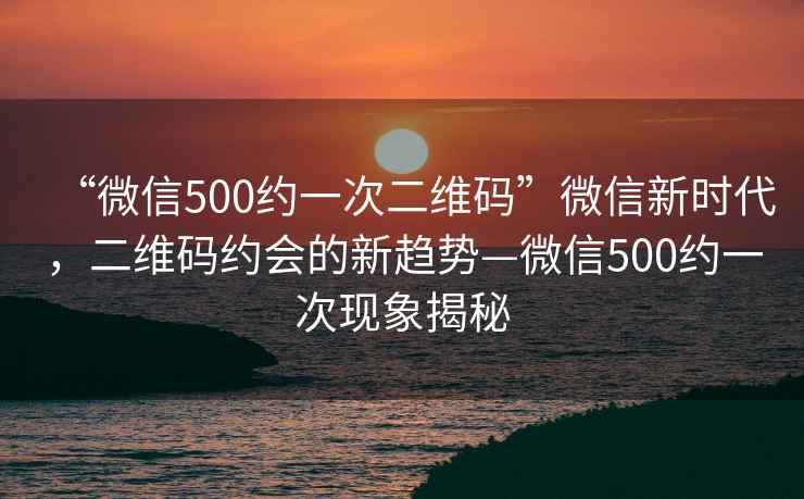 “微信500約一次二維碼”微信新時代，二維碼約會的新趨勢—微信500約一次現(xiàn)象揭秘
