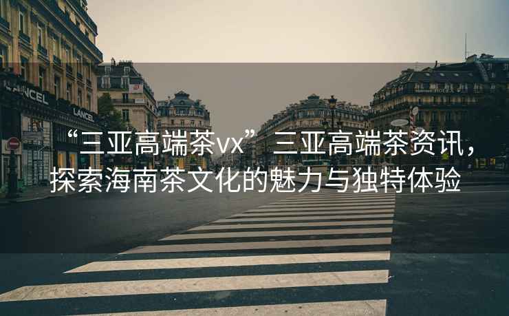 “三亞高端茶vx”三亞高端茶資訊，探索海南茶文化的魅力與獨(dú)特體驗(yàn)