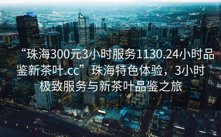 “珠海300元3小時服務(wù)1130.24小時品鑒新茶葉.cc”珠海特色體驗，3小時極致服務(wù)與新茶葉品鑒之旅
