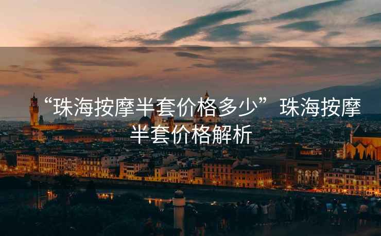 “珠海按摩半套價(jià)格多少”珠海按摩半套價(jià)格解析