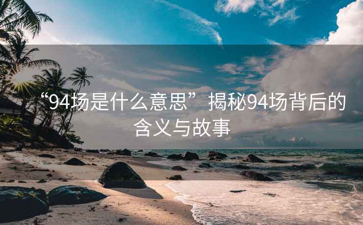 “94場是什么意思”揭秘94場背后的含義與故事