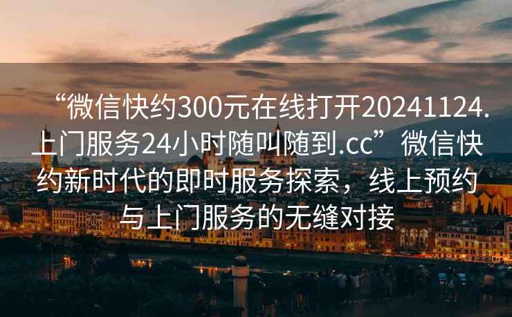 “微信快約300元在線打開20241124.上門服務24小時隨叫隨到.cc”微信快約新時代的即時服務探索，線上預約與上門服務的無縫對接