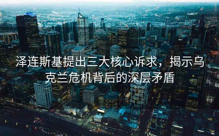 澤連斯基提出三大核心訴求，揭示烏克蘭危機(jī)背后的深層矛盾