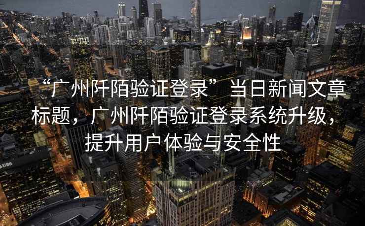 “廣州阡陌驗(yàn)證登錄”當(dāng)日新聞文章標(biāo)題，廣州阡陌驗(yàn)證登錄系統(tǒng)升級(jí)，提升用戶(hù)體驗(yàn)與安全性