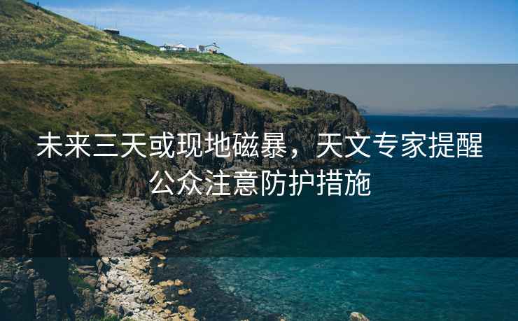 未來(lái)三天或現(xiàn)地磁暴，天文專家提醒公眾注意防護(hù)措施