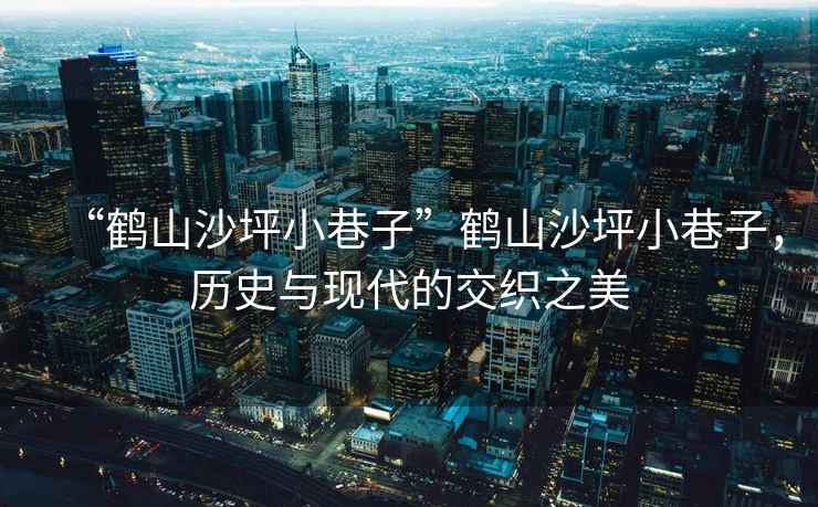 “鶴山沙坪小巷子”鶴山沙坪小巷子，歷史與現(xiàn)代的交織之美