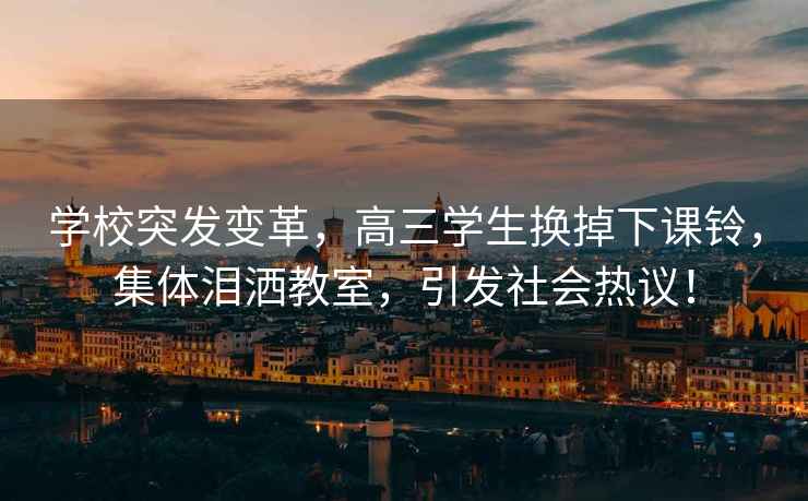 學(xué)校突發(fā)變革，高三學(xué)生換掉下課鈴，集體淚灑教室，引發(fā)社會熱議！