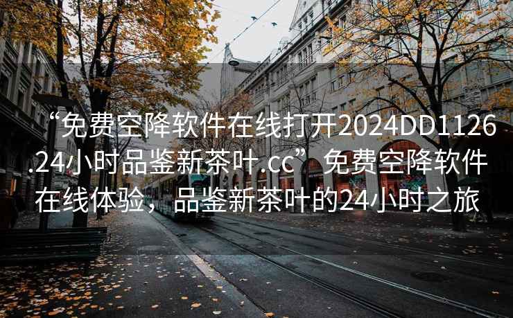 “免費(fèi)空降軟件在線打開(kāi)2024DD1126.24小時(shí)品鑒新茶葉.cc”免費(fèi)空降軟件在線體驗(yàn)，品鑒新茶葉的24小時(shí)之旅