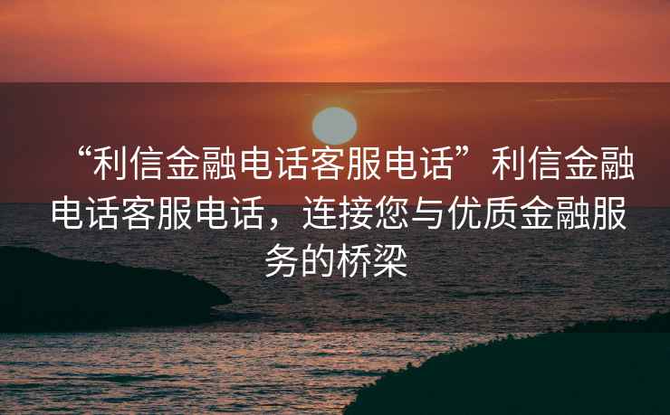 “利信金融電話客服電話”利信金融電話客服電話，連接您與優(yōu)質(zhì)金融服務(wù)的橋梁