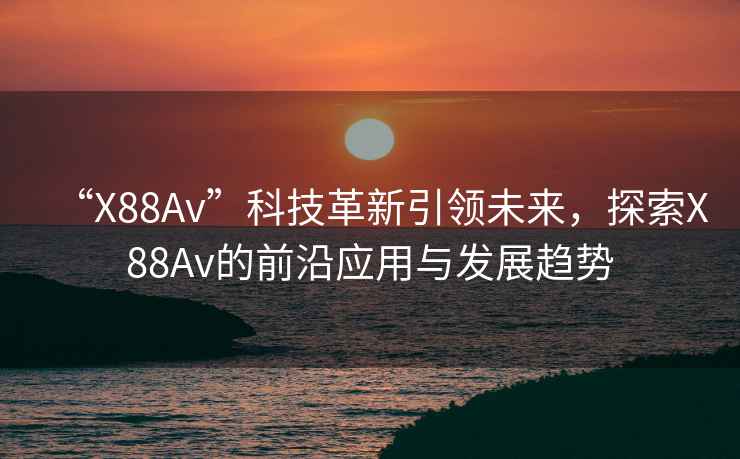 “X88Av”科技革新引領未來，探索X88Av的前沿應用與發(fā)展趨勢