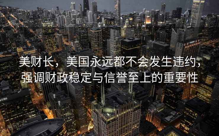 美財長，美國永遠(yuǎn)都不會發(fā)生違約，強(qiáng)調(diào)財政穩(wěn)定與信譽(yù)至上的重要性