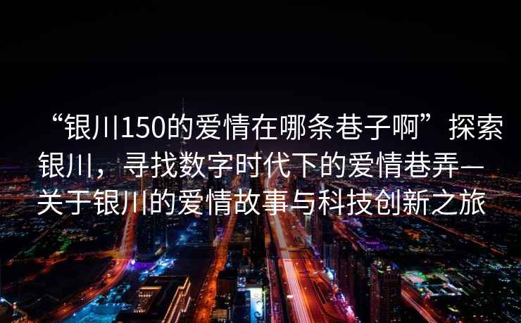 “銀川150的愛情在哪條巷子啊”探索銀川，尋找數(shù)字時代下的愛情巷弄—關于銀川的愛情故事與科技創(chuàng)新之旅