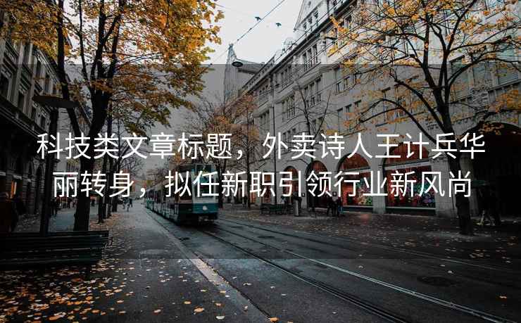 科技類文章標(biāo)題，外賣詩人王計(jì)兵華麗轉(zhuǎn)身，擬任新職引領(lǐng)行業(yè)新風(fēng)尚