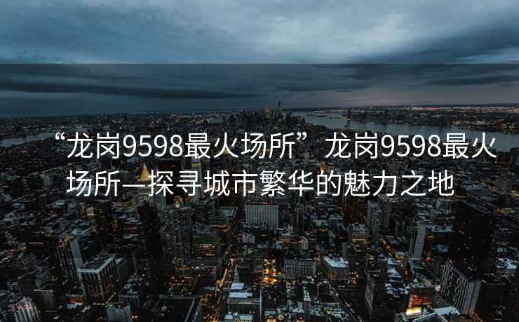 “龍崗9598最火場所”龍崗9598最火場所—探尋城市繁華的魅力之地