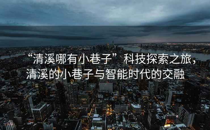 “清溪哪有小巷子”科技探索之旅，清溪的小巷子與智能時(shí)代的交融