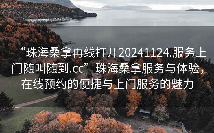 “珠海桑拿再線打開20241124.服務(wù)上門隨叫隨到.cc”珠海桑拿服務(wù)與體驗(yàn)，在線預(yù)約的便捷與上門服務(wù)的魅力